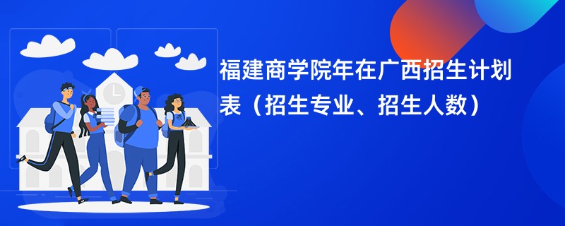 福建商学院2024年在广西招生计划表（招生专业、招生人数）