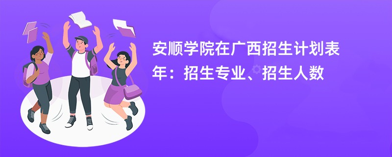 安顺学院在广西招生计划表2024年:招生专业、招生人数