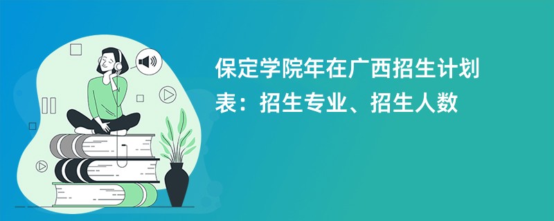 保定学院2024年在广西招生计划表：招生专业、招生人数