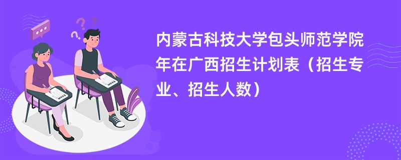 内蒙古科技大学包头师范学院2024年在广西招生计划表(招生专业、招生人数)