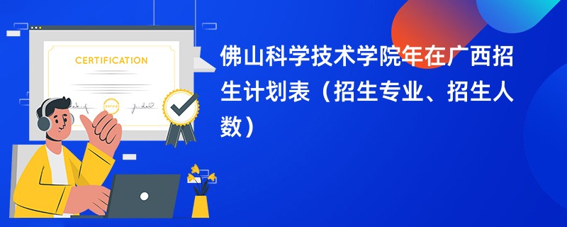 佛山科学技术学院2024年在广西招生计划表（招生专业、招生人数）
