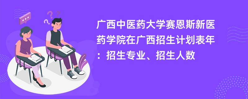 广西中医药大学赛恩斯新医药学院在广西招生计划表2024年:招生专业、招生人数