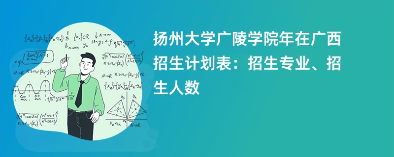 扬州大学广陵学院2024年在广西招生计划表：招生专业、招生人数