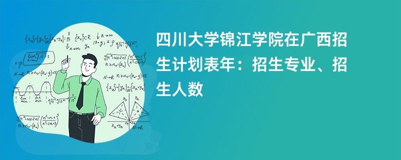四川大学锦江学院在广西招生计划表2024年:招生专业、招生人数