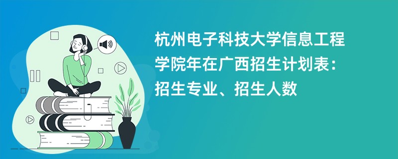 杭州电子科技大学信息工程学院2024年在广西招生计划表:招生专业、招生人数