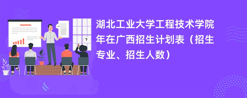 湖北工业大学工程技术学院2024年在广西招生计划表（招生专业、招生人数）