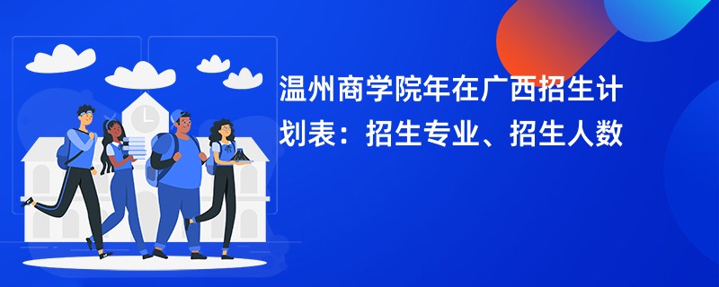 温州商学院2024年在广西招生计划表:招生专业、招生人数