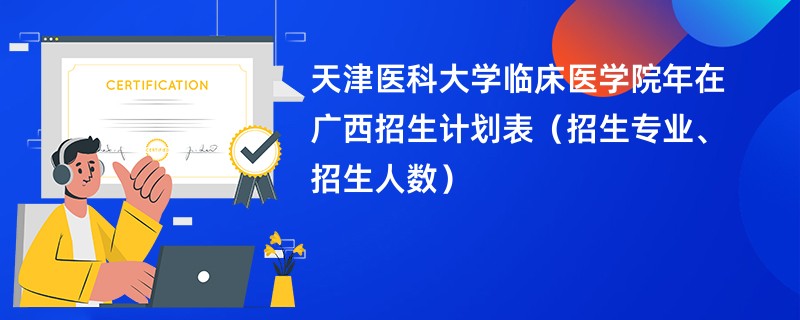 天津医科大学临床医学院2024年在广西招生计划表（招生专业、招生人数）