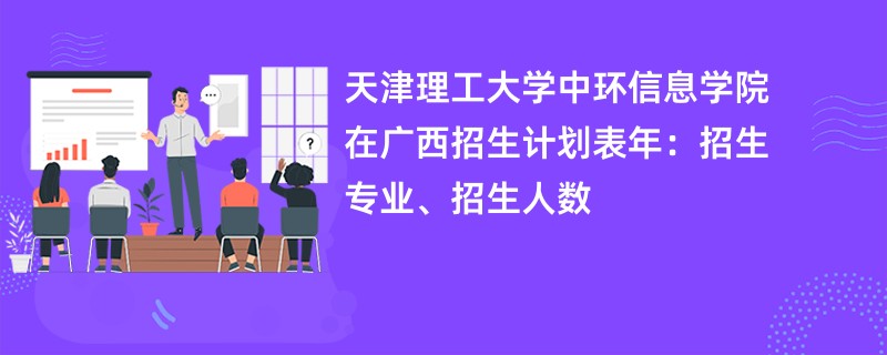 天津理工大学中环信息学院在广西招生计划表2024年：招生专业、招生人数