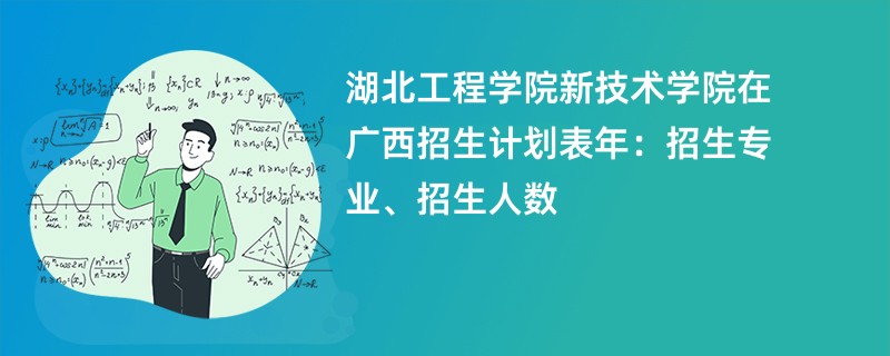 湖北工程学院新技术学院在广西招生计划表2024年：招生专业、招生人数