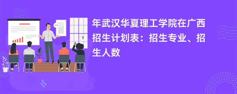 2024年武汉华夏理工学院在广西招生计划表：招生专业、招生人数