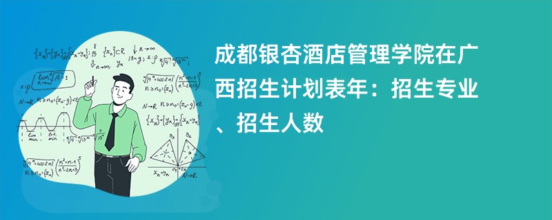 成都银杏酒店管理学院在广西招生计划表2024年:招生专业、招生人数