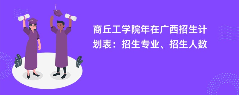 商丘工学院2024年在广西招生计划表：招生专业、招生人数
