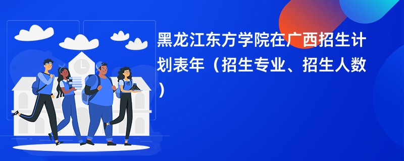 黑龙江东方学院在广西招生计划表2024年(招生专业、招生人数)