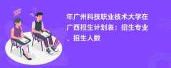 2024年广州科技职业技术大学在广西招生计划表：招生专业、招生人数