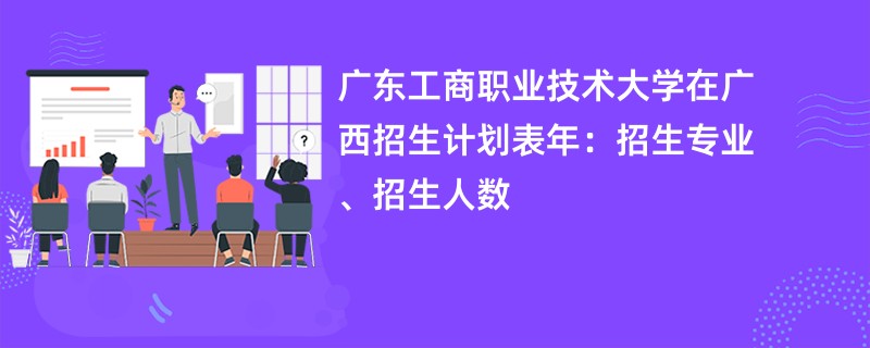 广东工商职业技术大学在广西招生计划表2024年：招生专业、招生人数