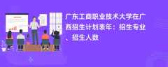 广东工商职业技术大学在广西招生计划表2024年：招生专业、招生人数