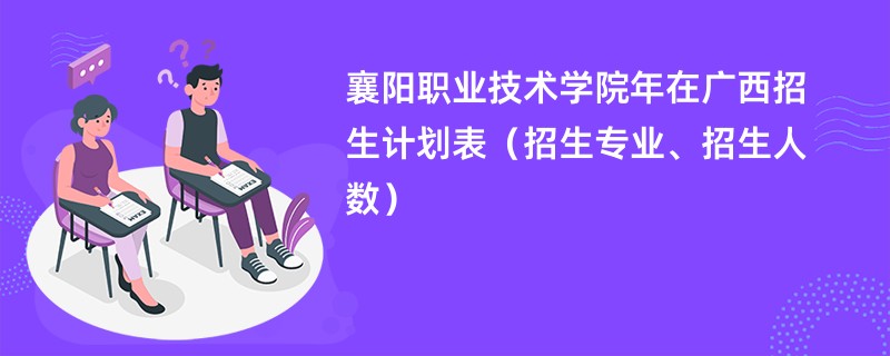 襄阳职业技术学院2024年在广西招生计划表(招生专业、招生人数)