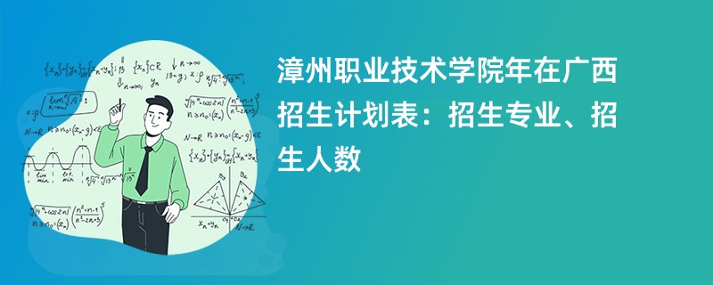 漳州职业技术学院2024年在广西招生计划表：招生专业、招生人数