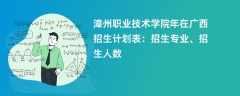 漳州职业技术学院2024年在广西招生计划表：招生专业、招生人数