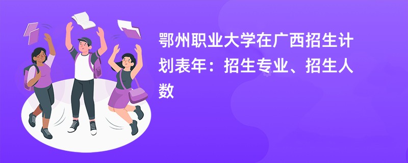 鄂州职业大学在广西招生计划表2024年:招生专业、招生人数