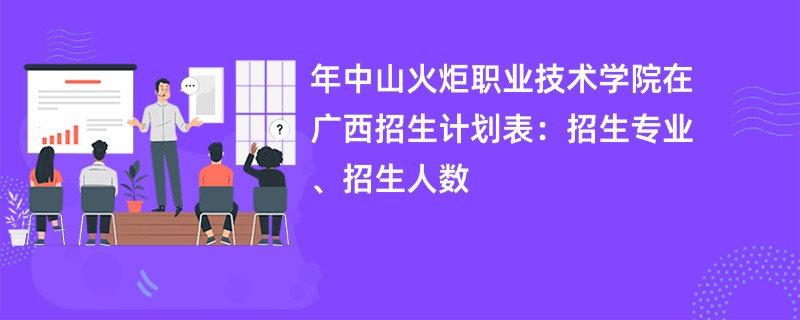 2024年中山火炬职业技术学院在广西招生计划表：招生专业、招生人数