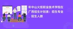 2024年中山火炬职业技术学院在广西招生计划表：招生专业、招生人数