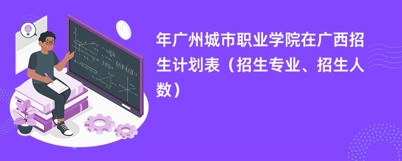 2024年广州城市职业学院在广西招生计划表（招生专业、招生人数）