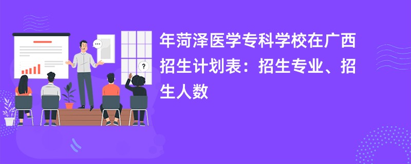 2024年菏泽医学专科学校在广西招生计划表：招生专业、招生人数