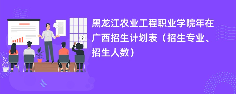 黑龙江农业工程职业学院2024年在广西招生计划表(招生专业、招生人数)