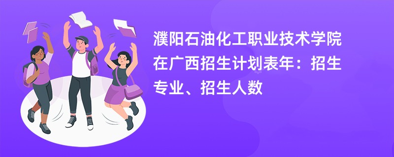 濮阳石油化工职业技术学院在广西招生计划表2024年:招生专业、招生人数