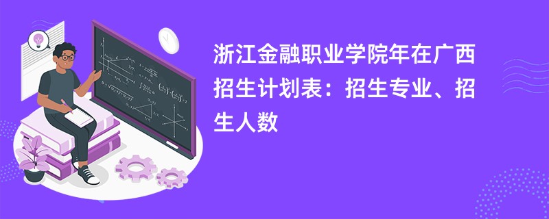 浙江金融职业学院2024年在广西招生计划表:招生专业、招生人数