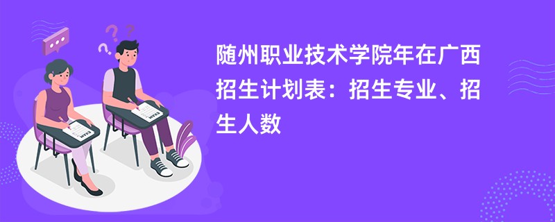 随州职业技术学院2024年在广西招生计划表：招生专业、招生人数