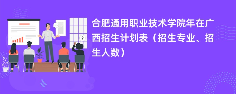 合肥通用职业技术学院2024年在广西招生计划表(招生专业、招生人数)