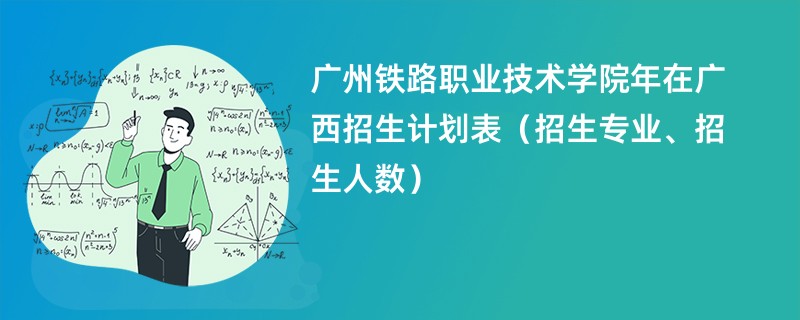 广州铁路职业技术学院2024年在广西招生计划表（招生专业、招生人数）