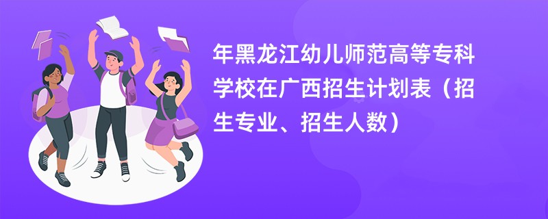 2024年黑龙江幼儿师范高等专科学校在广西招生计划表（招生专业、招生人数）