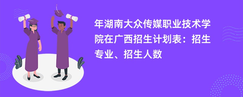 2024年湖南大众传媒职业技术学院在广西招生计划表：招生专业、招生人数