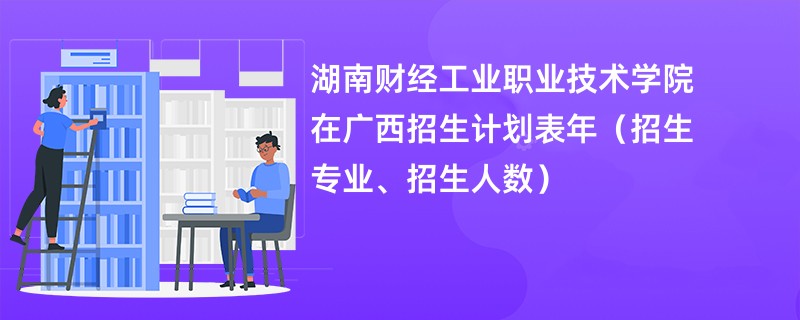 湖南财经工业职业技术学院在广西招生计划表2024年（招生专业、招生人数）