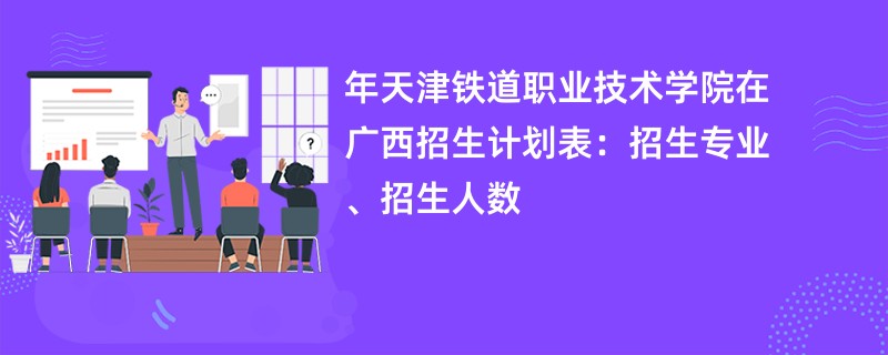 2024年天津铁道职业技术学院在广西招生计划表:招生专业、招生人数