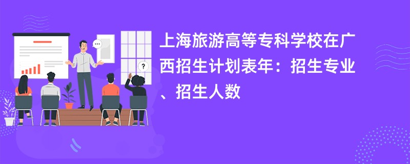 上海旅游高等专科学校在广西招生计划表2024年：招生专业、招生人数