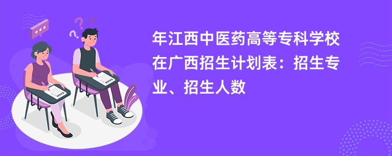 2024年江西中医药高等专科学校在广西招生计划表：招生专业、招生人数