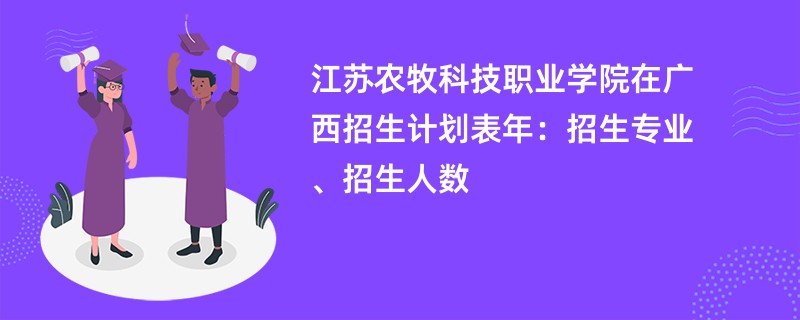 江苏农牧科技职业学院在广西招生计划表2024年：招生专业、招生人数