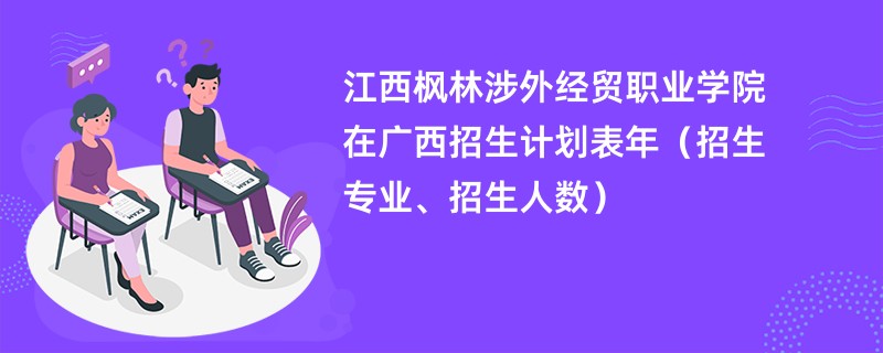 江西枫林涉外经贸职业学院在广西招生计划表2024年（招生专业、招生人数）
