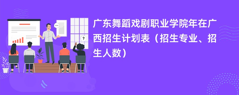 广东舞蹈戏剧职业学院2024年在广西招生计划表(招生专业、招生人数)