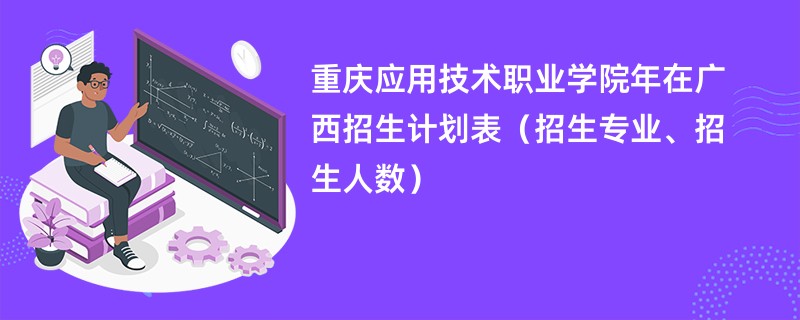 重庆应用技术职业学院2024年在广西招生计划表（招生专业、招生人数）