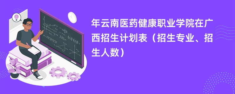 2024年云南医药健康职业学院在广西招生计划表（招生专业、招生人数）