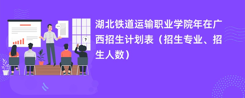湖北铁道运输职业学院2024年在广西招生计划表(招生专业、招生人数)