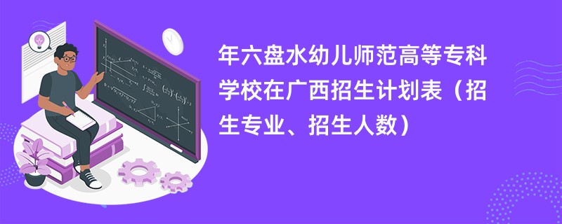 2024年六盘水幼儿师范高等专科学校在广西招生计划表（招生专业、招生人数）