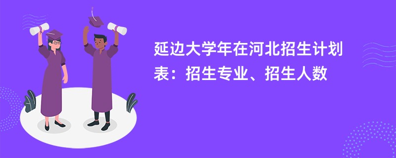 延边大学2024年在河北招生计划表：招生专业、招生人数