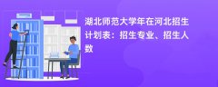 湖北师范大学2024年在河北招生计划表：招生专业、招生人数